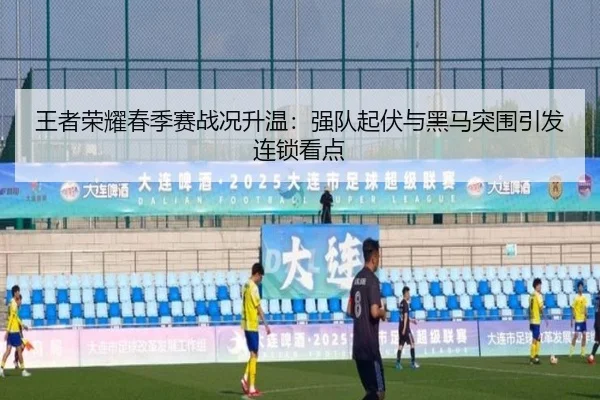 王者荣耀春季赛战况升温：强队起伏与黑马突围引发连锁看点